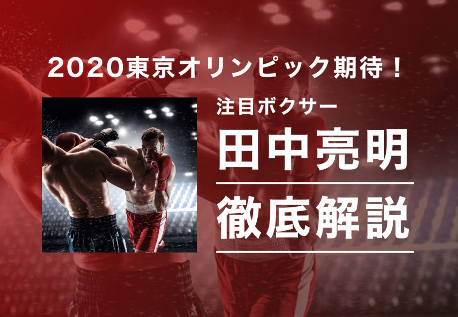 【東京オリンピックの期待の注目選手！】ボクシング「田中亮明」出身や経歴は？