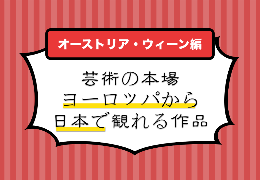 【オーストリア・ウィーン編】芸術の本場ヨーロッパから日本で観れる作品