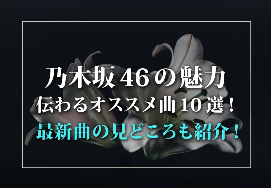 乃木坂46の魅力伝わるオススメ曲10選！最新曲の見どころも紹介！