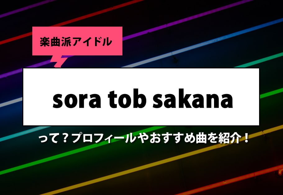 楽曲派アイドル”sora tob sakana”って？プロフィールやおすすめ曲を紹介！