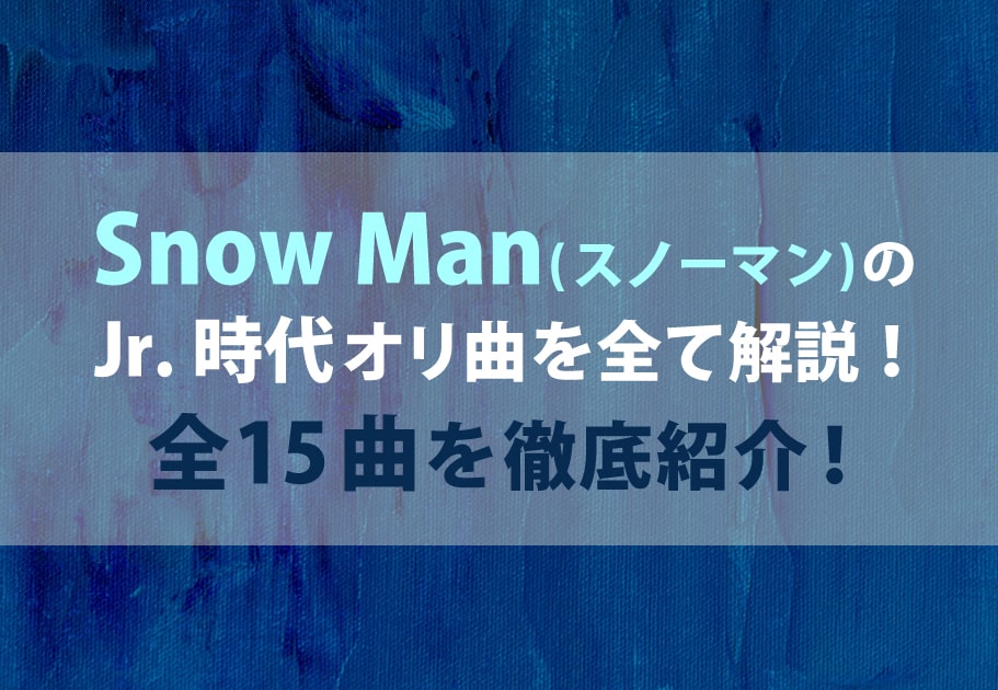 Snow Man（スノーマン） 【Jr.時代オリ曲完全解説】全15曲を徹底紹介！