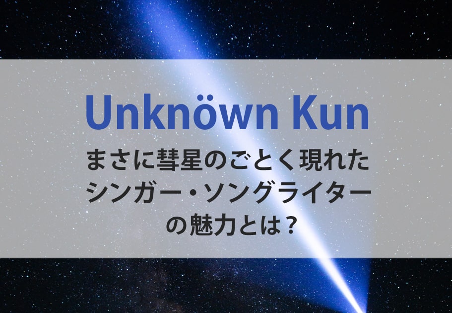 Unknöwn Kun まさに彗星のごとく現れたシンガー・ソングライターの魅力とは？