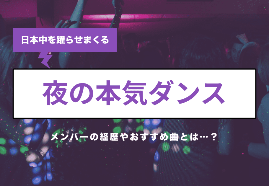 夜の本気ダンス 日本中を躍らせまくるメンバーの経歴やおすすめ曲とは…？