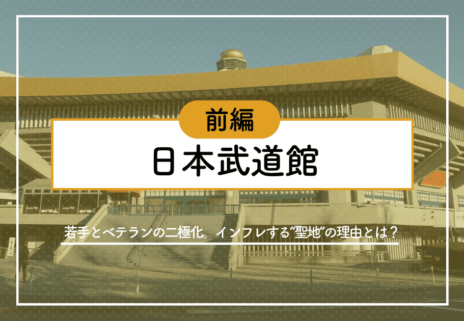 【後編】日本武道館 ～若手とベテランの二極化。インフレする“聖地”の理由とは？～