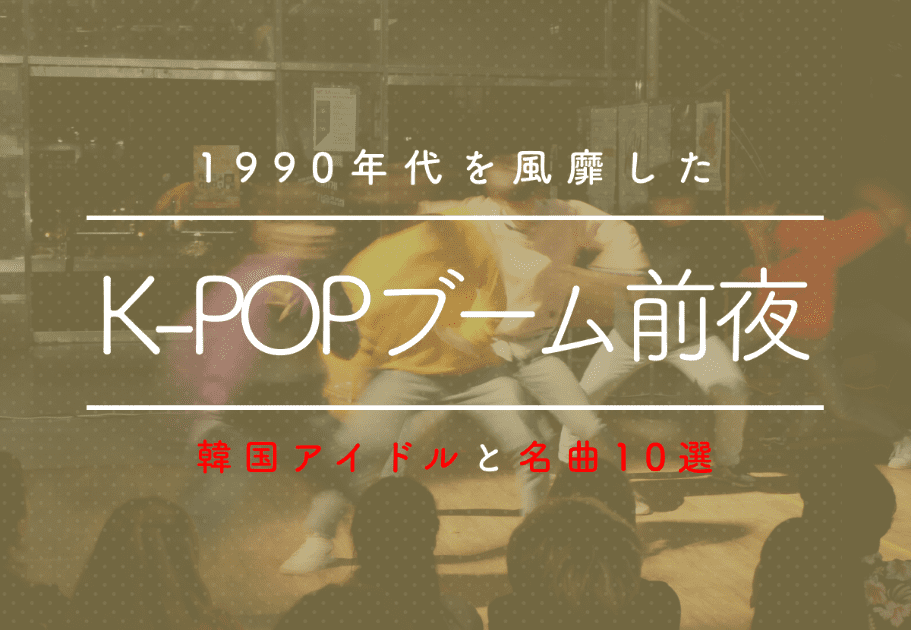 K-POPブーム前夜　1990年代を風靡した韓国アイドルと名曲10選