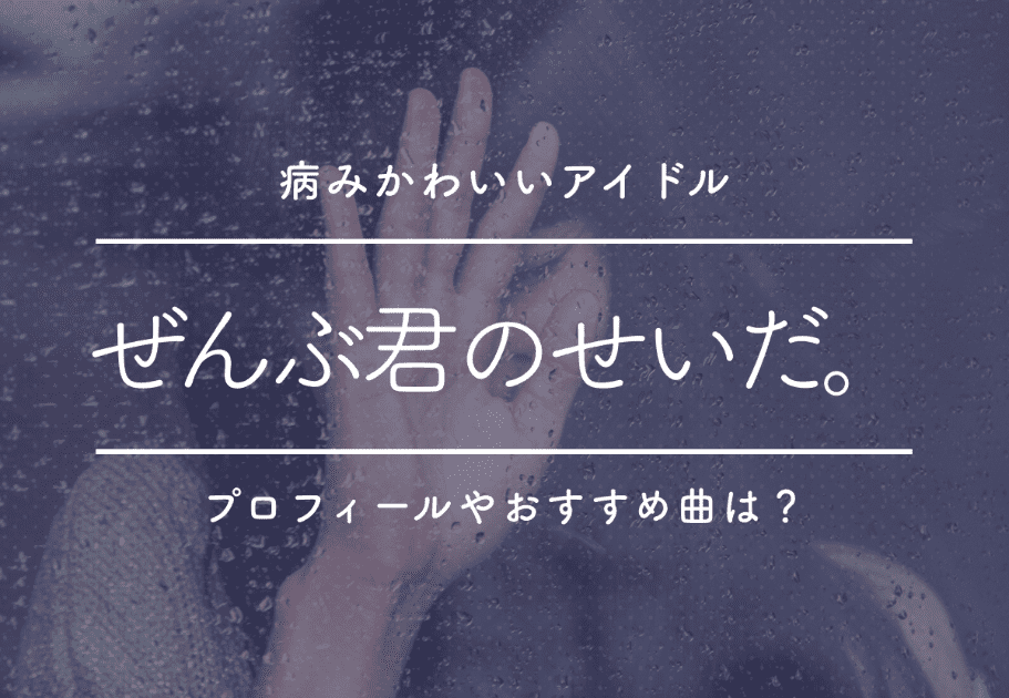 ぜんぶ君のせいだ。 ”病みかわいいアイドル”のプロフィールやおすすめ曲は？