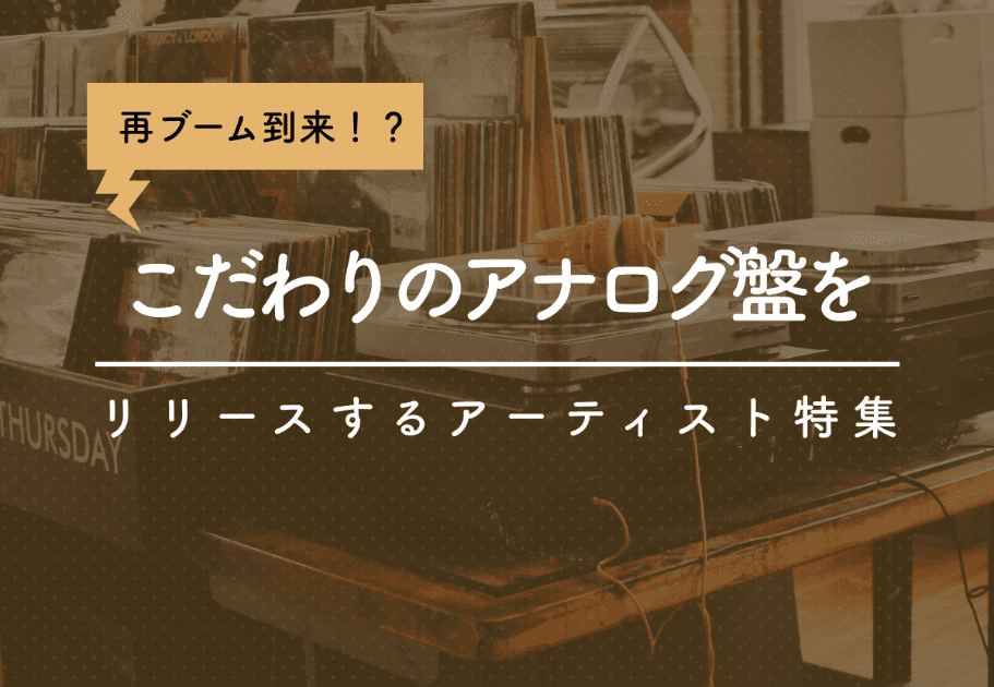 再ブーム到来！？ こだわりのアナログ盤をリリースするアーティスト特集