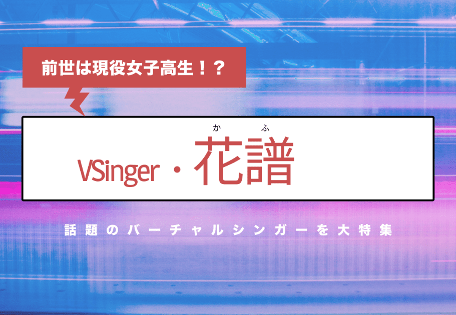 【VSinger・花譜】前世は現役女子高生！？話題のバーチャルシンガーを大特集！