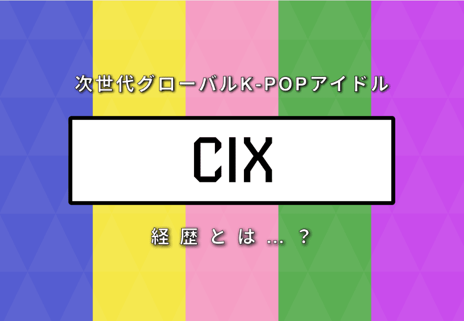 【グループ紹介】CIX（シーアイエックス)  次世代グローバルK-POPアイドルの経歴とは…？