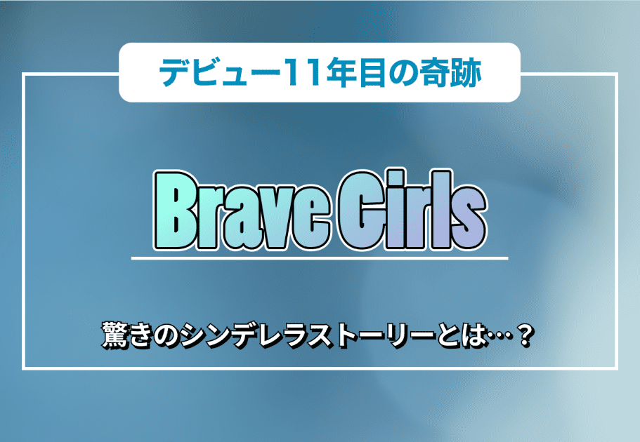 Brave Girls（ブレイブガールズ） – デビュー11年目の奇跡、驚きのシンデレラストーリーとは…？