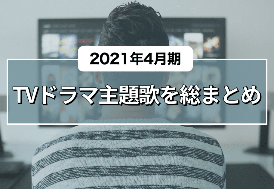 【2021年4月期】TVドラマ主題歌を総まとめ