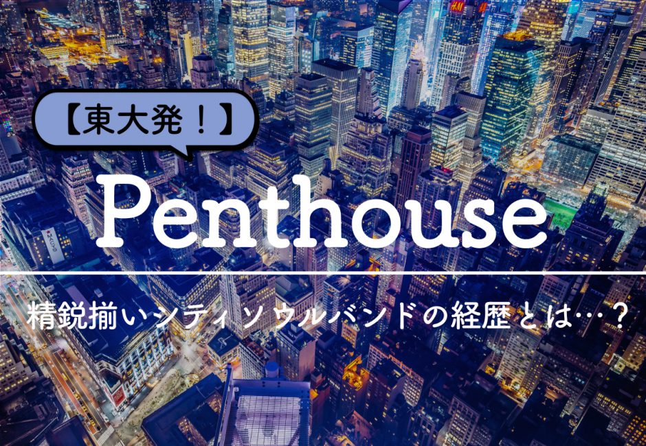 Penthouse（ペントハウス） – 東大発！ 精鋭揃いシティソウルバンドの経歴とは…？
