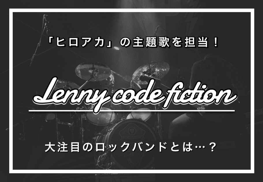 Lenny code fiction – 「ヒロアカ」の主題歌を担当！ 大注目のロックバンドとは…？