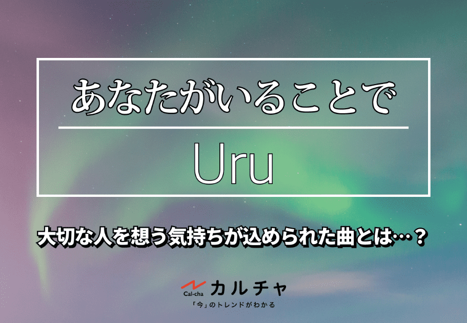 あなたがいることで-Uru｜大切な人を想う気持ちが込められた曲とは…？