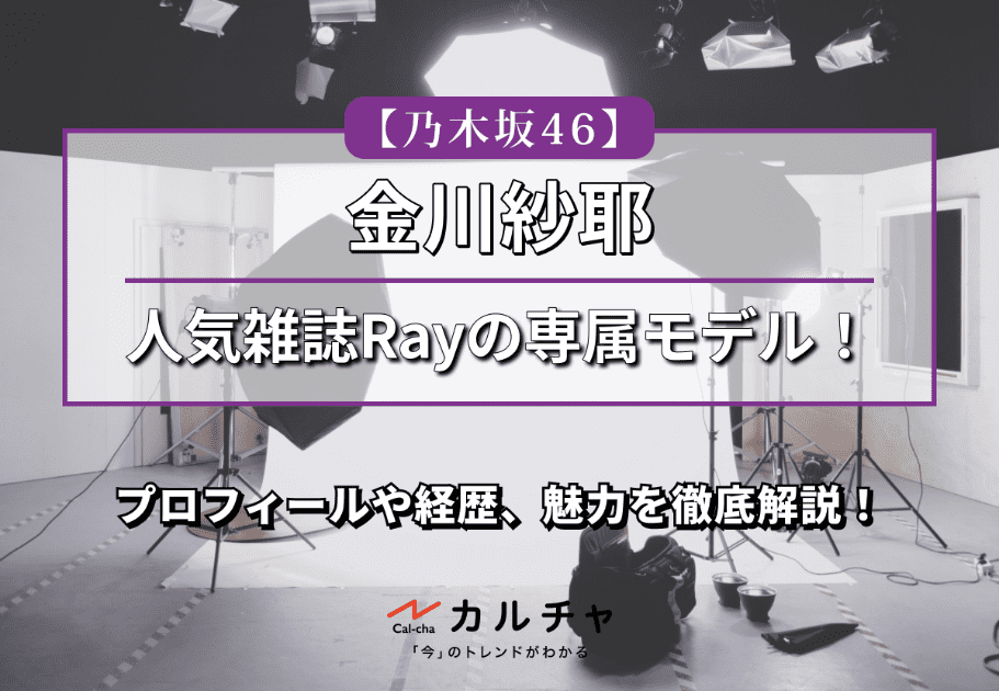 【乃木坂46】人気雑誌Rayの専属モデル！4期生の金川紗耶のプロフィールや経歴、魅力を徹底解説！