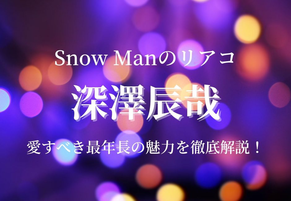 深澤辰哉 ‐ Snow Manの”リアコ枠”！グループ最年長の魅力を徹底解説！