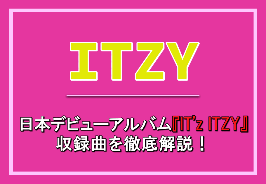ITZY – 日本デビューアルバム『IT’z ITZY』の収録曲を徹底解説！