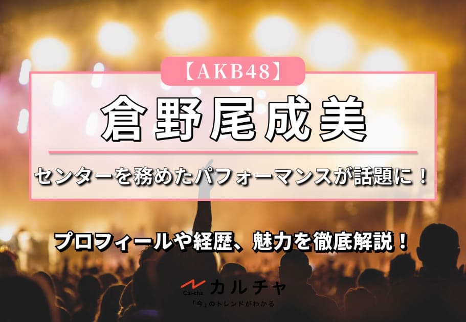 【AKB48】センターを務めたライブでのパフォーマンスが話題に！倉野尾成美のプロフィールや経歴、魅力を徹底解説！