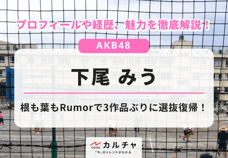 下尾みう【AKB48】根も葉もRumorで3作品ぶりに選抜復帰！プロフィールや経歴、魅力を徹底解説！