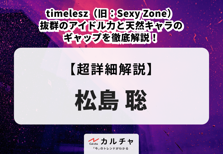 松島聡 timelesz（旧：Sexy Zone）抜群のアイドル力と天然キャラのギャップを徹底解説！