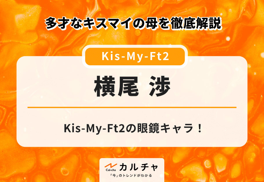 横尾渉 ‐ Kis-My-Ft2の眼鏡キャラ！ 多才なキスマイの母を徹底解説
