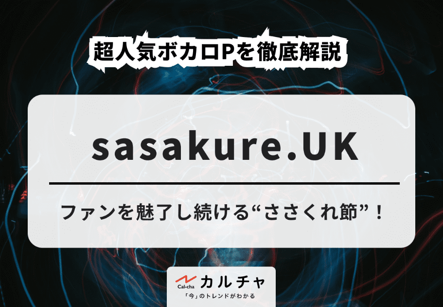 sasakure.UK – ファンを魅了し続ける“ささくれ節”！ 超人気ボカロPを徹底解説