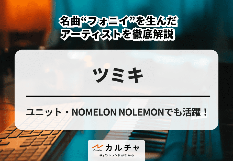 ツミキ【ボカロP解説】ユニット・NOMELON NOLEMONでも活躍！ 名曲“フォニイ”を生んだアーティストを徹底解説