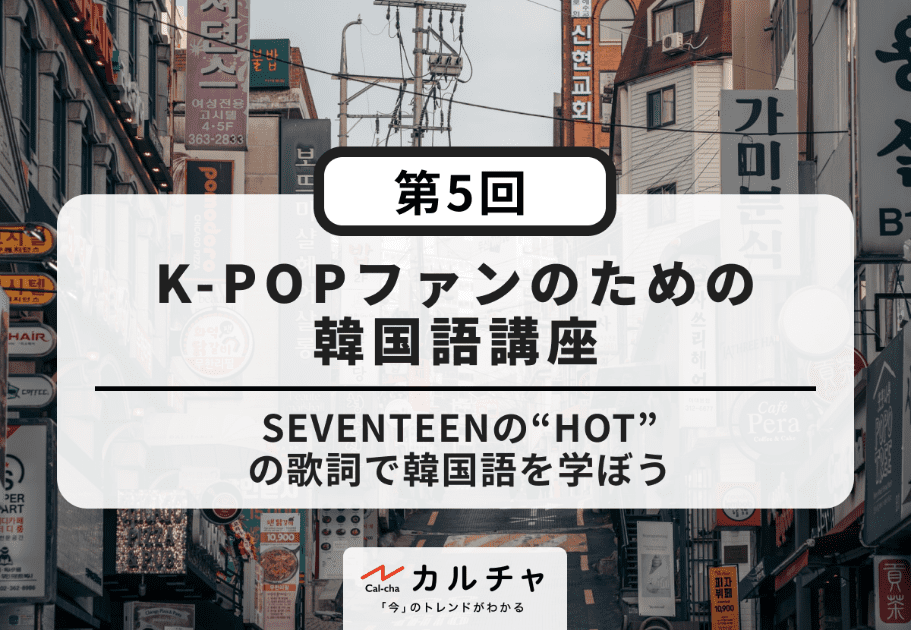 K-POPファンのための韓国語講座【第5回】SEVENTEENの“HOT”の歌詞で韓国語を学ぼう