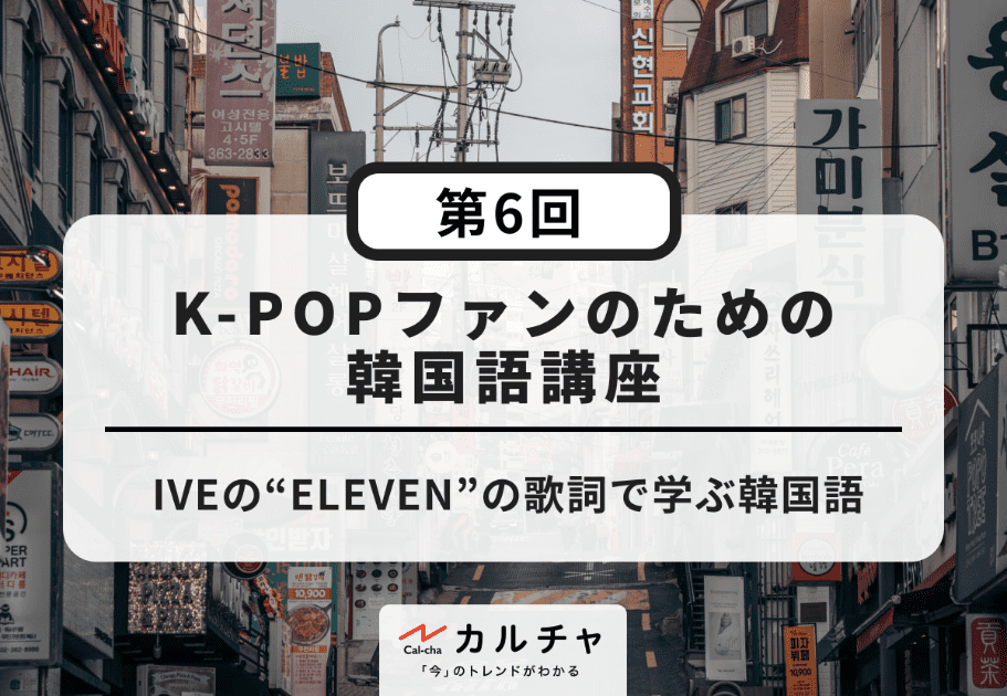K-POPファンのための韓国語講座【第6回】IVEの“ELEVEN”の歌詞で学ぶ韓国語