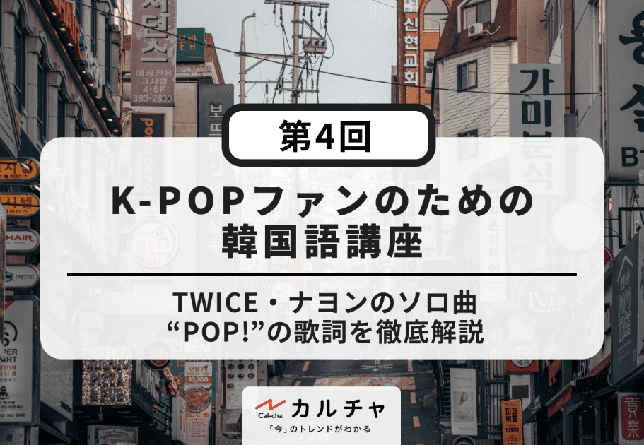 K-POPファンのための韓国語講座【第4回】TWICE・ナヨンのソロ曲“POP!”の歌詞を徹底解説