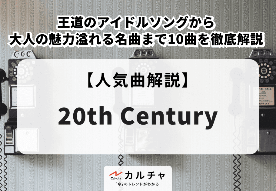 20th Century【人気曲解説】王道のアイドルソングから大人の魅力溢れる名曲まで10曲を徹底解説