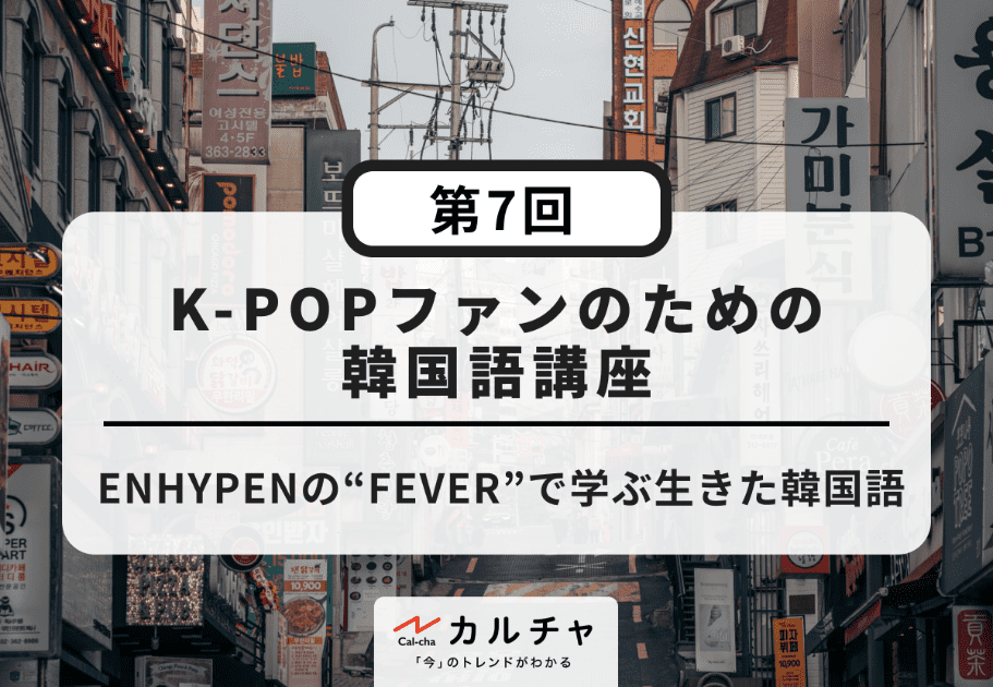 K-POPファンのための韓国語講座【第7回】ENHYPENの“FEVER”で学ぶ生きた韓国語
