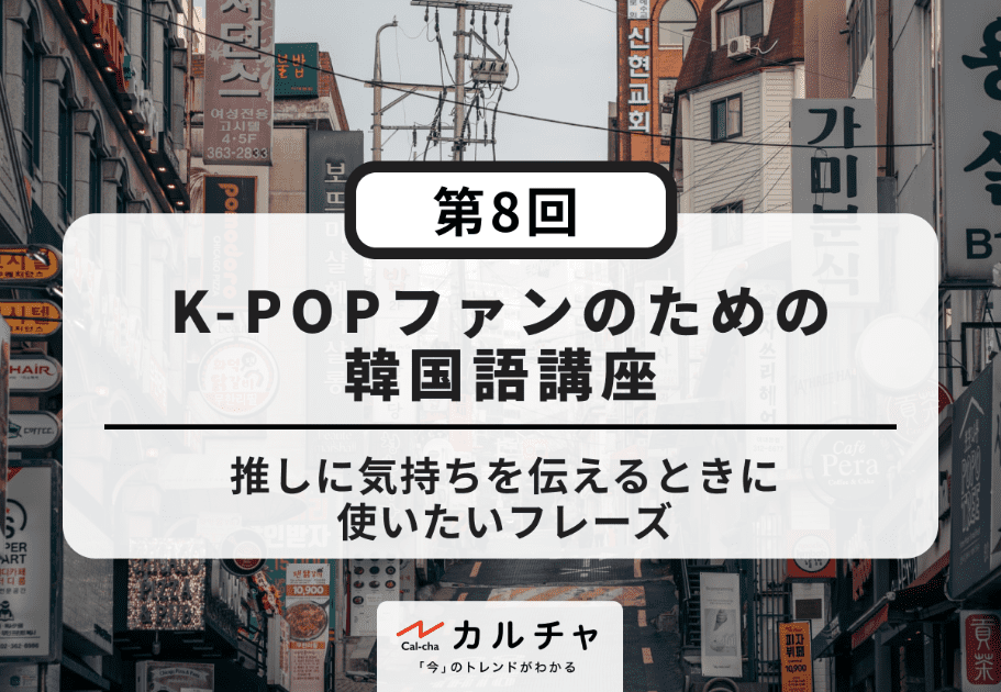 K-POPファンのための韓国語講座【第8回】推しに気持ちを伝えるときに使いたいフレーズ