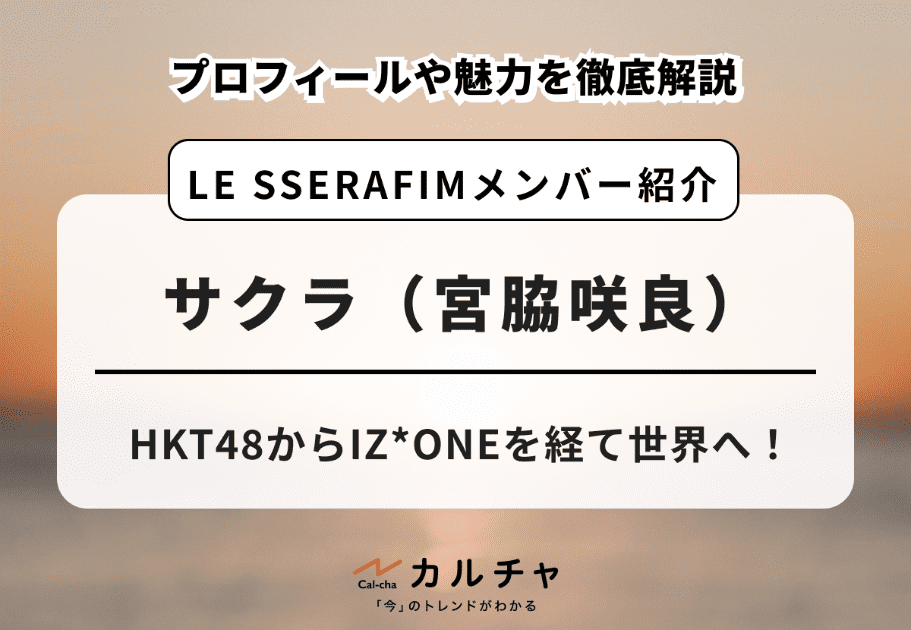【LE SSERAFIM】サクラ（宮脇咲良）のプロフィールや魅力を徹底解説！HKT48からIZ*ONEを経て世界へ！