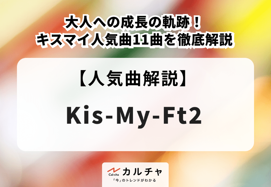 Kis-My-Ft2【人気曲解説】大人への成長の軌跡！ キスマイ人気曲11曲を徹底解説