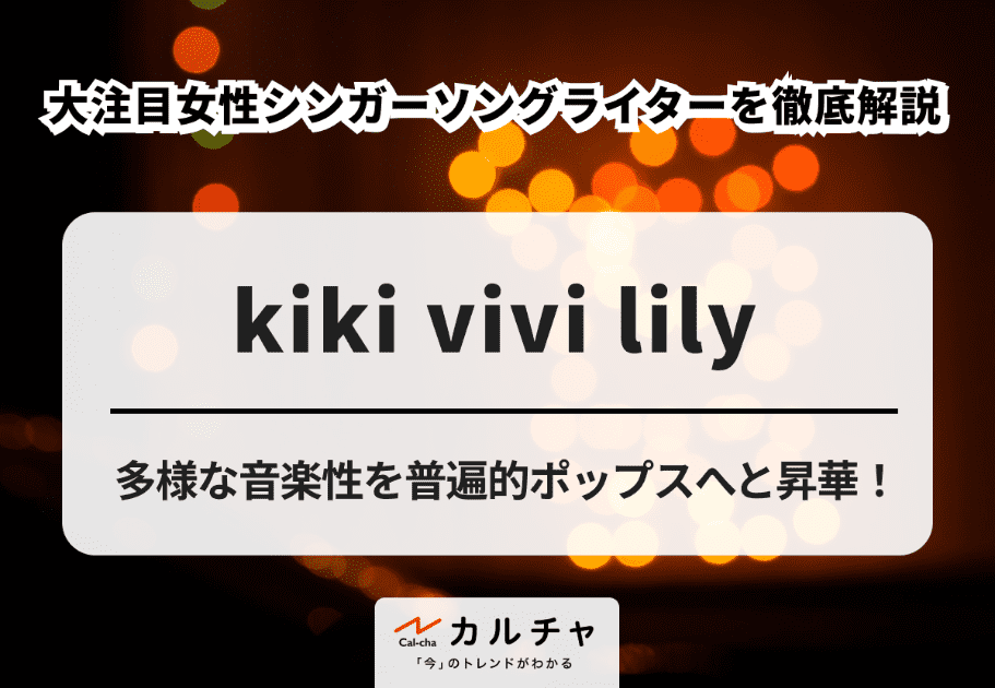 kiki vivi lily【超詳細解説】多様な音楽性を普遍的ポップスへと昇華！大注目女性シンガーソングライターを徹底解説