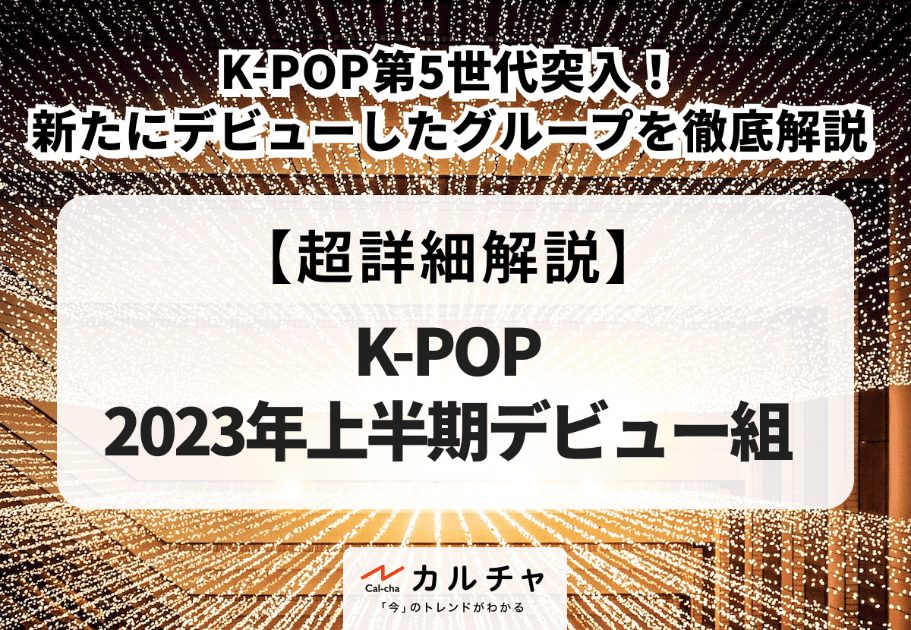 【2023年上半期デビュー組特集】K-POP第5世代突入！新たにデビューしたグループを徹底解説