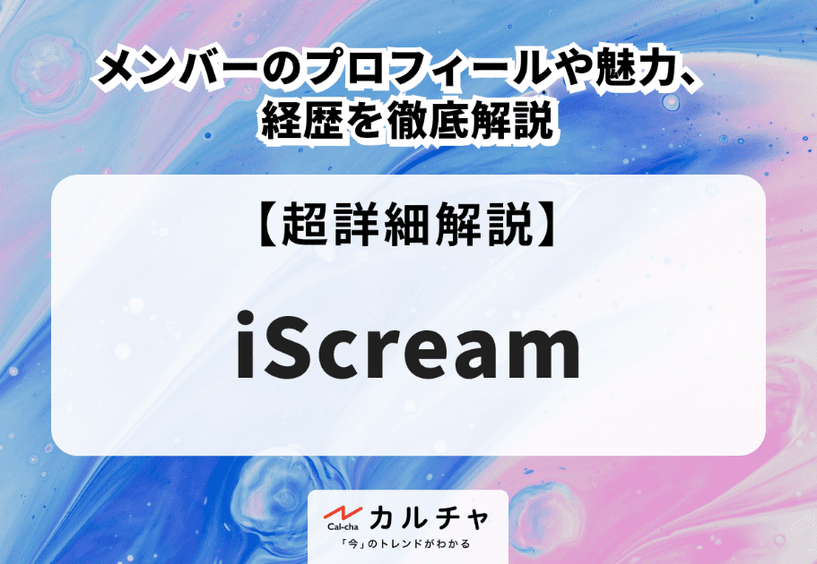 iScream（アイスクリーム）メンバーのプロフィールや魅力、経歴を徹底解説