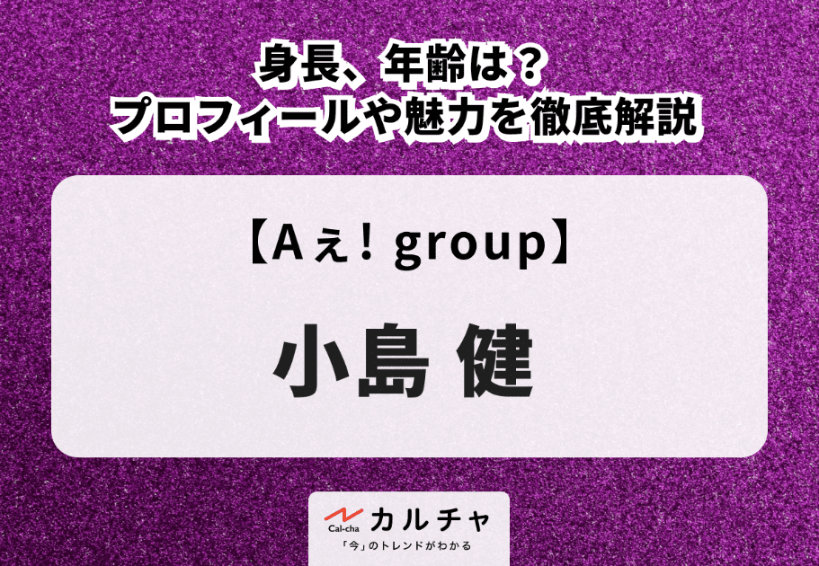 【Aぇ! group】小島健の身長、年齢は？プロフィールや魅力を徹底解説