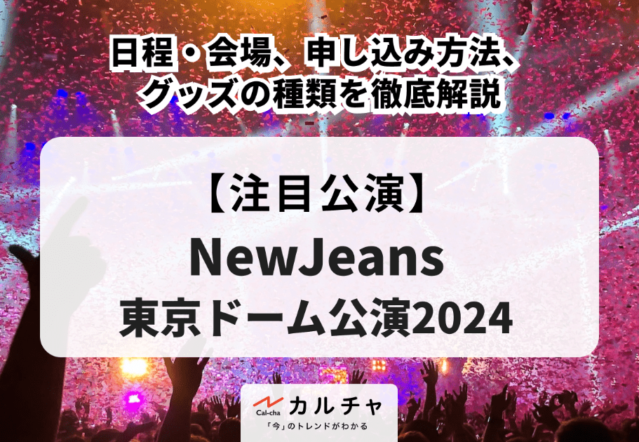 【NewJeans東京ドーム公演2024】日程・会場、申し込み方法、グッズの種類を徹底解説