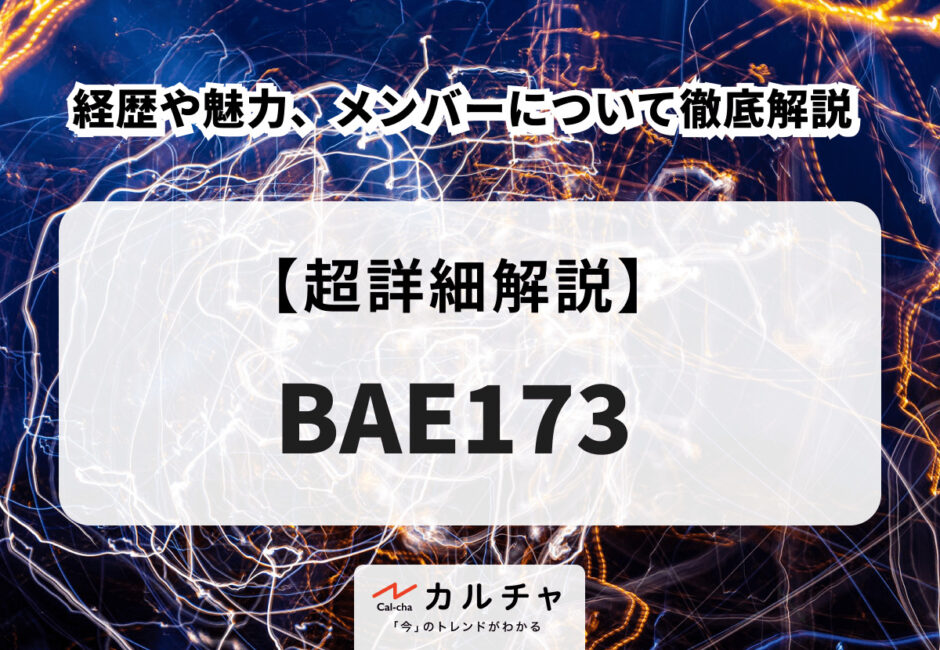 BAE173（ビーエーイーイルチルサム） 経歴や魅力、メンバーについて徹底解説