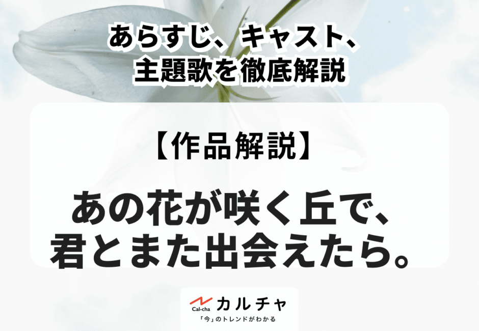 映画『あの花が咲く丘で、君とまた出会えたら。』あらすじ、キャスト、主題歌を徹底解説！