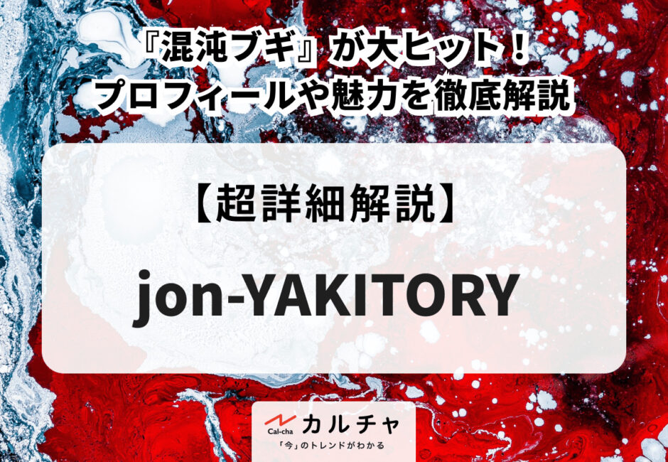 jon-YAKITORY 『混沌ブギ』が大ヒット！ プロフィールや魅力を徹底解説