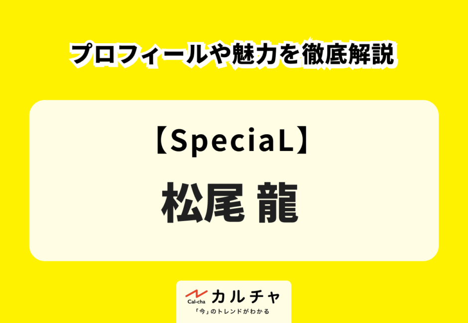 【SpeciaL】松尾龍のプロフィールや魅力を徹底解説