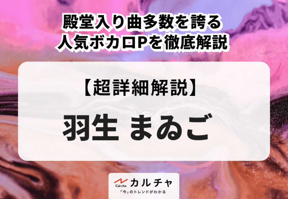 羽生まゐご 殿堂入り曲多数を誇る人気ボカロPを徹底解説