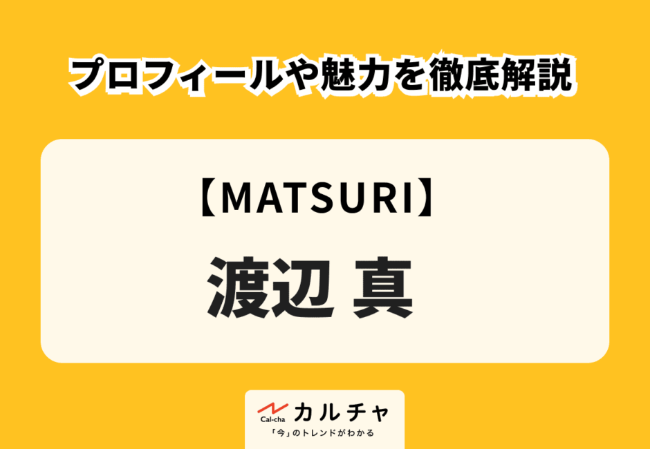 【MATSURI】渡辺真 プロフィールや魅力を徹底解説