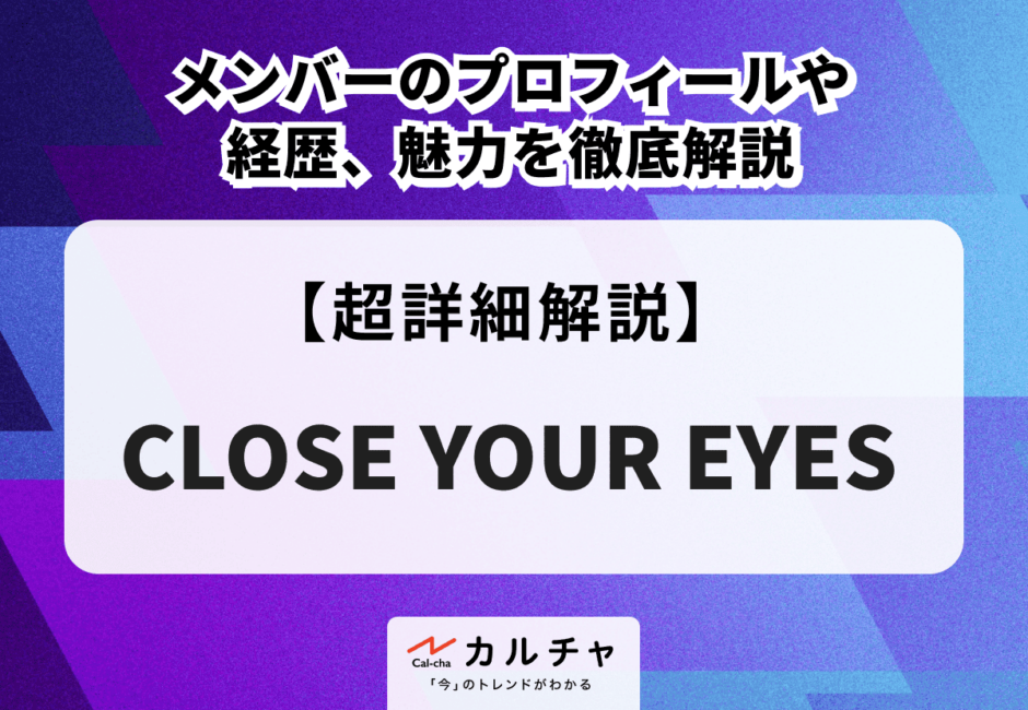 CLOSE YOUR EYES （クローズユアアイズ） メンバーのプロフィールや経歴、魅力を徹底解説