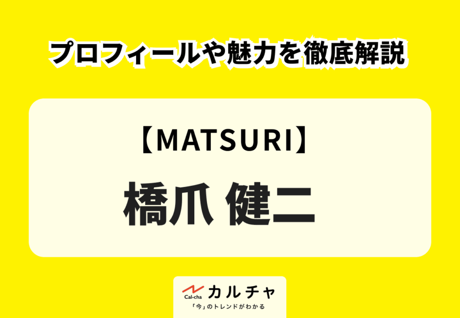 【MATSURI】橋爪健二のプロフィールや魅力を徹底解説