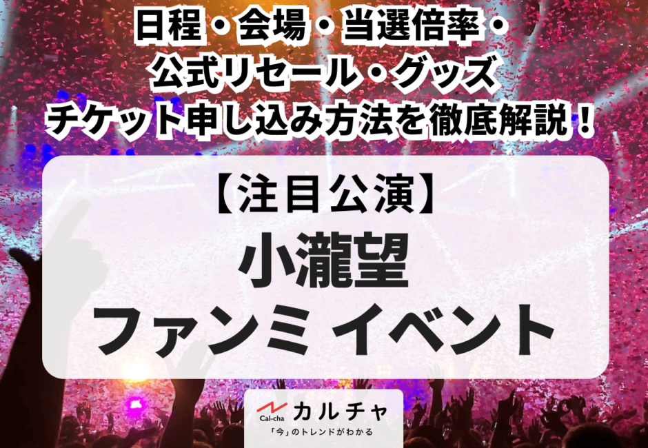 【小瀧望 ファンミイベント】日程・会場・当選倍率・公式リセール・グッズ・チケット申し込み方法を徹底解説！