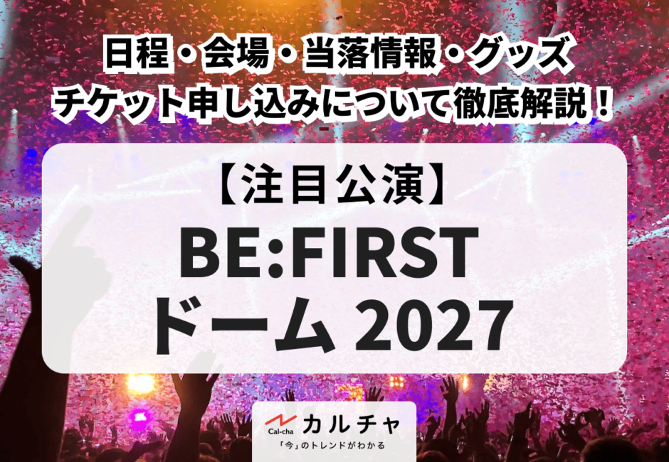 【BE:FIRST（ビーファースト） ドーム 2027】日程・会場・当落情報・グッズ・チケット申し込みについて徹底解説！